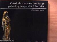 Catedrala Romano-Catolica si Palatul Episcopal din Alba Iulia: Arheologie si Istorie