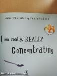 I am really, really Concentrating
