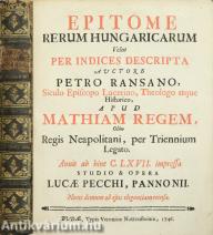 Epitome rerum Hungaricarum Velut per indices descripta auctore Petro Ransano, Siculo Episcopo Lucerino, Theologo atque Historico,....
