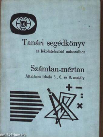 Tanári segédkönyv az Iskolatelevízió műsoraihoz - Számtan-mértan - Általános iskola 5., 6. és 8. osztály