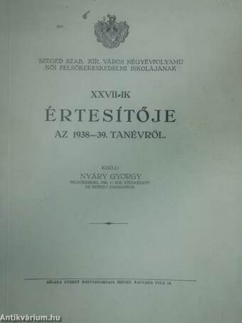 Szeged Szab. Kir. Város Négyévfolyamu Női Felsőkereskedelmi iskolájának XXVII-ik értesítője az 1938-39. tanévről