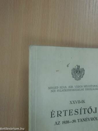 Szeged Szab. Kir. Város Négyévfolyamu Női Felsőkereskedelmi iskolájának XXVII-ik értesítője az 1938-39. tanévről