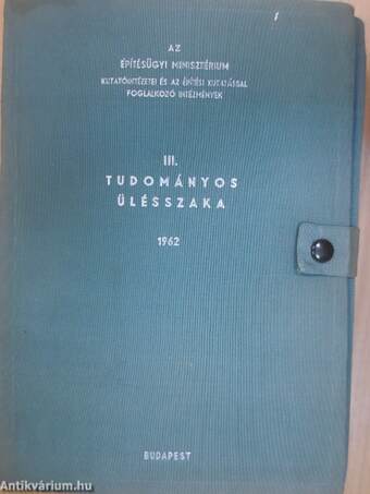 Az Építésügyi Minisztérium Kutatóintézetei és az építési kutatással foglalkozó intézmények III. tudományos ülésszaka 1962