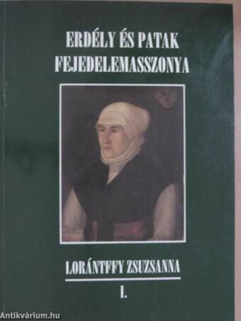 Erdély és Patak fejedelemasszonya Lorántffy Zsuzsanna I-II.