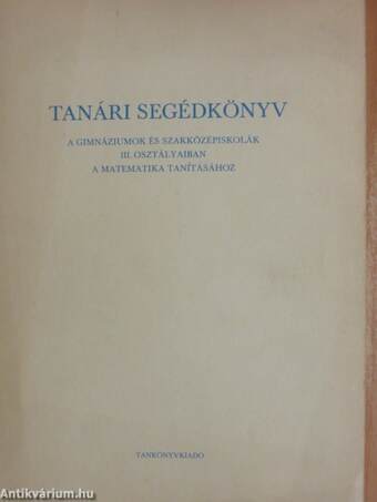 Tanári segédkönyv a gimnáziumok és szakközépiskolák III. osztályaiban a matematika tanításához