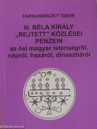 III. Béla király "rejtett" közlései pénzein az ősi magyar istenségről, népről, hazáról, dinasztiáról