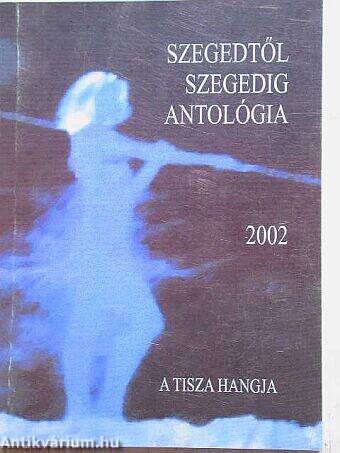 Szegedtől Szegedig - Antológia 2002