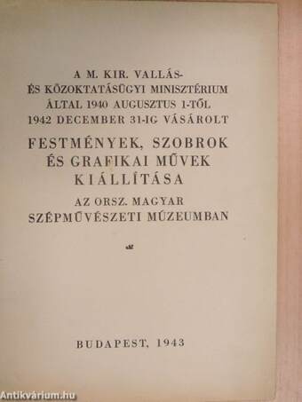 A M. Kir. Vallás- és Közoktatásügyi Minisztérium által 1940 augusztus 1-től 1942 december 31-ig vásárolt festmények, szobrok és grafikai művek kiállítása az Orsz. Magyar Szépművészeti Múzeumban