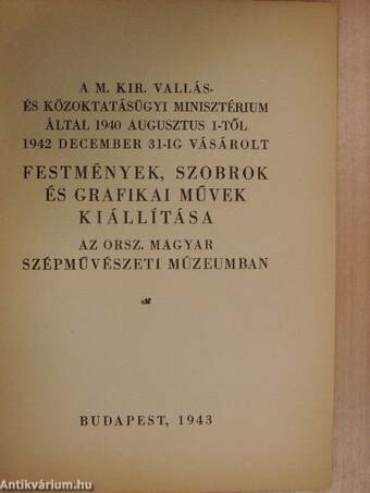 A M. Kir. Vallás- és Közoktatásügyi Minisztérium által 1940 augusztus 1-től 1942 december 31-ig vásárolt festmények, szobrok és grafikai művek kiállítása az Orsz. Magyar Szépművészeti Múzeumban