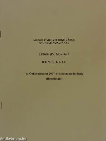 Miskolc Megyei Jogú Város Önkormányzatának 13/2008. (IV. 24.) számú rendelete az Önkormányzat 2007. évi zárszámadásának elfogadásáról