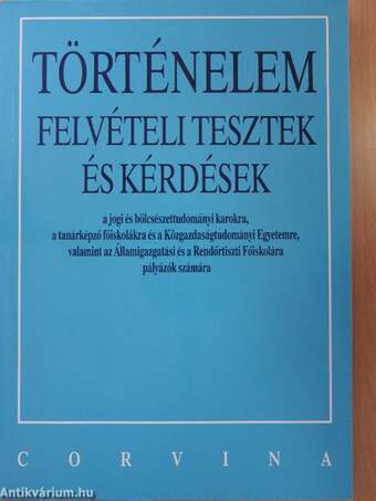 Történelem felvételi tesztek és kérdések a jogi és bölcsészettudományi karokra, a tanárképző főiskolákra és a Közgazdaságtudományi Egyetemre, valamint az Államigazgatási és a Rendőrtiszti Főiskolára pályázók számára