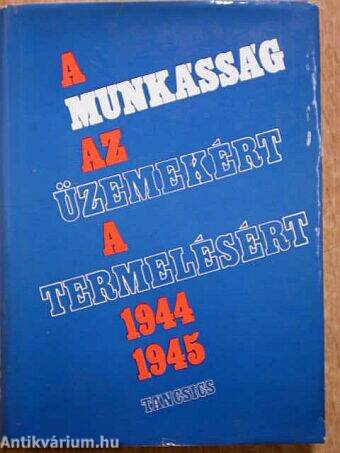 A munkásság az üzemekért, a termelésért 1944-1945