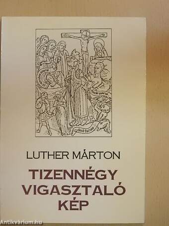 Tizennégy vigasztaló kép megfáradtaknak és megterhelteknek/Dr. Luther Márton és a "Tizennégy vigasztaló kép" (Tessaradecas Consolatoria) című könyve