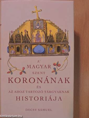 A' Magyar Szent Koronának és az ahoz tartozó tárgyaknak históriája