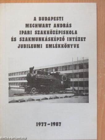 A budapesti Mechwart András Ipari Szakközépiskola és Szakmunkásképző Intézet jubileumi emlékkönyve 1977-1987