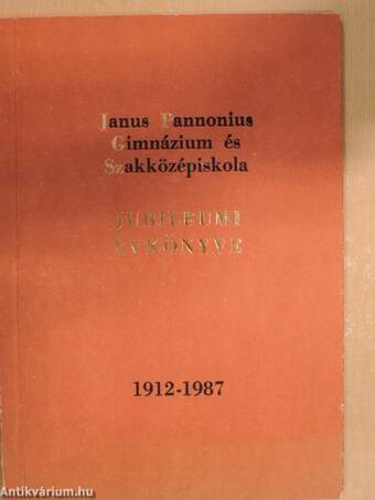 A Janus Pannonius Gimnázium és Szakközépiskola jubileumi évkönyve 1912-1987