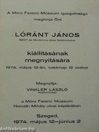 A Móra Ferenc Múzeum igazgatósága meghívja Önt Lóránt János SZOT és Munkácsy-díjas festőművász kiállításának megnyitására 1974. május 12-én, vasárnap 12 órakor