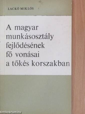 A magyar munkásosztály fejlődésének fő vonásai a tőkés korszakban