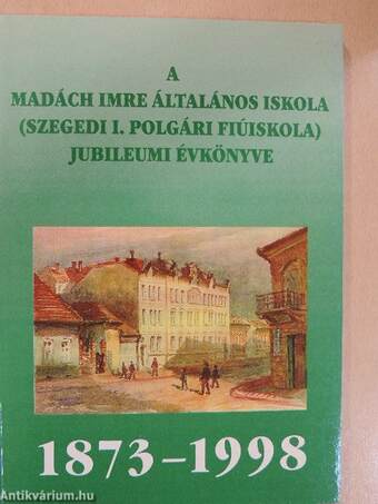 A Madách Imre Általános Iskola (Szegedi I. Polgári Fiúiskola) Jubileumi évkönyve