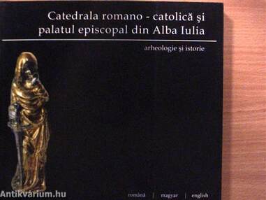 Catedrala Romano-Catolica si Palatul Episcopal din Alba Iulia: Arheologie si Istorie