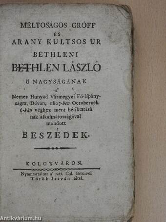 Méltoságos gróff és arany kultsos ur bethleni Bethlen László ö nagyságának a Nemes Hunyad Vármegyei Fö-Ispányságra, Déván 1807-ben Octobernek 6-kán véghez ment bé-iktatásának alkalmatosságával mondott beszédek/Egy út I-III.