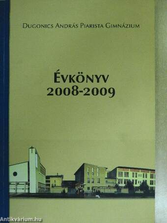 Dugonics András Piarista Gimnázium, Szakközépiskola, Alapfokú Művészetoktatási Intézmény és Kollégium Évkönyve a 2008-2009. tanévről