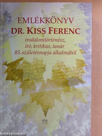 Emlékkönyv Dr. Kiss Ferenc irodalomtörténész, író, kritikus, tanár 85. születésnapja alkalmából