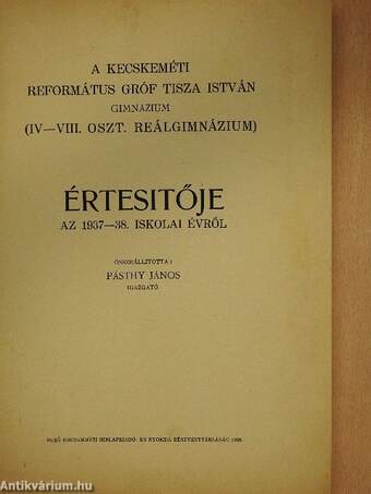 A kecskeméti Református Gróf Tisza István Gimnázium (IV-VIII. oszt. reálgimnázium) értesitője az 1937-38. iskolai évről