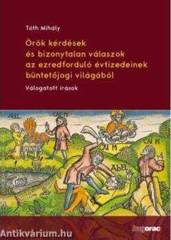 Örök kérdések és bizonytalan válaszok az ezredforduló évtizedeinek büntetőjogi világából Válogatott írások