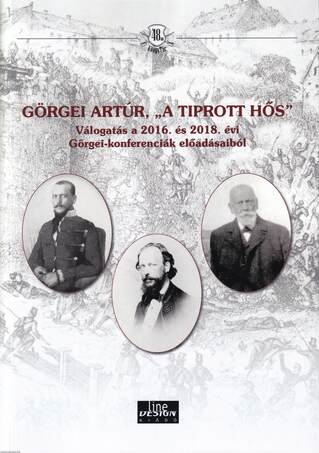 Görgei Artúr, "a tiprott hős" - Válogatás a 2016. és 2018. évi Görgei-konferenciák előadásaiból