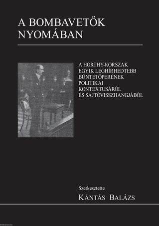 A bombavetők nyomában. A Horthy-korszak egyik leghírhedtebb büntetőperének politikai kontextusáról és sajtóvisszhangjáról