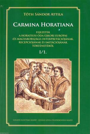 CARMINA HORATIANA Fejezetek a horatiusi óda újkori  európai (és magyarországi) interpretációjának,  recepciójának s imitációjának történetéből  I/1.