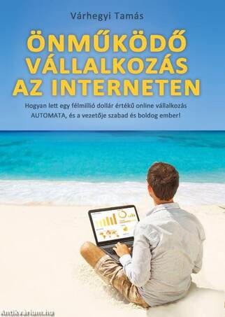 Önműködő Vállalkozás az Interneten - &quot;Hogyan lett egy félmillió dollár értékű online vállalkozás AUTOMATA, és a vezetője szabad és boldog ember!&quot;