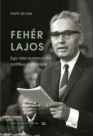 Fehér Lajos. Egy népi kommunista politikus pályaképe