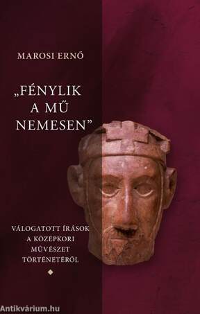 &quot;Fénylik a mű nemesen 1-3.&quot; - Válogatott írások a magyar középkori művészet történetéről