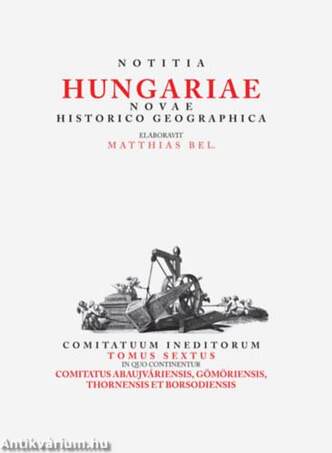 Matthias Bel (Bél Mátyás): Notitia Hungariae novae historico geographica... - Comitatuum ineditorum tomus sextus, in quo continentur... Comitatus Abau