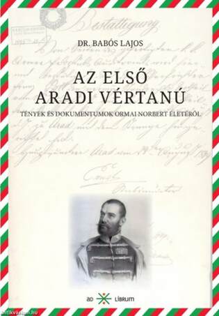 dr. Babós Lajos: Az első aradi vértanú. Tények és dokumentumok Ormai Norbert életéről