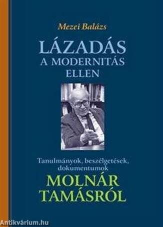 Lázadás a modernitás ellen - Tanulmányok, beszélgetések, dokumentumok Molnár Tamásról