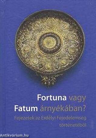 Fortuna vagy Fatum árnyékában? - Fejezetek az Erdélyi Fejedelemség történetéből