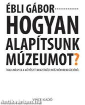 Hogyan alapítsunk múzeumot?Tanulmányok a művészet nemzetközi intézményrendszeréről