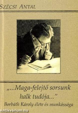 MAGA - FELEJTŐ SORSUNK HALK TUDÓJA - BORBÁTH KÁROLY ÉLETE ÉS MUNKÁSSÁGA