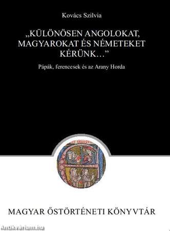 Kovács Szilvia: &quot;Különösen angolokat, magyarokat és németeket kérünk...&quot; Pápák, ferencesek és az Arany Horda