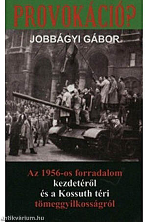 Provokáció? Az 1956-os forradalom kezdetéről és a Kossuth téri tömeggyilkosságról