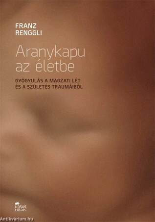 Aranykapu az életbe - Gyógyulás a magzati lét és a születés traumáiból