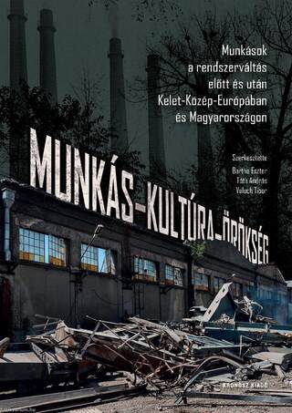 Munkás-kultúra-örökség. Munkások a rendszerváltás előtt és után Kelet-Közép-Európában és Magyarországon