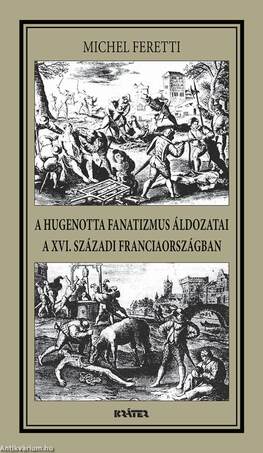 A HUGENOTTA FANATIZMUS ÁLDOZATAI,A XVI. SZÁZADI FRANCIAORSZÁGBAN