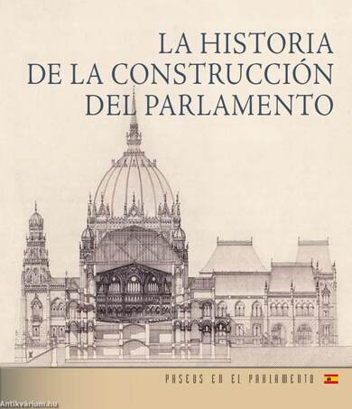 Az Országház építéstörténete (spanyol nyelven) - LA HISTORIA DE LA CONSTRUCCIÓN DEL PARLAMENTO