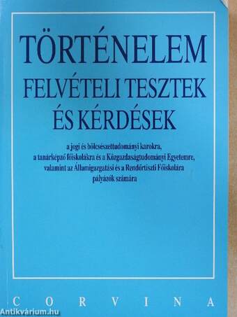 Történelem felvételi tesztek és kérdések a jogi és bölcsészettudományi karokra, a tanárképző főiskolákra és a Közgazdaságtudományi Egyetemre, valamint az Államigazgatási és a Rendőrtiszti Főiskolára pályázók számára