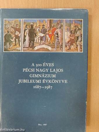 A 300 éves Pécsi Nagy Lajos Gimnázium jubileumi évkönyve 1687-1987