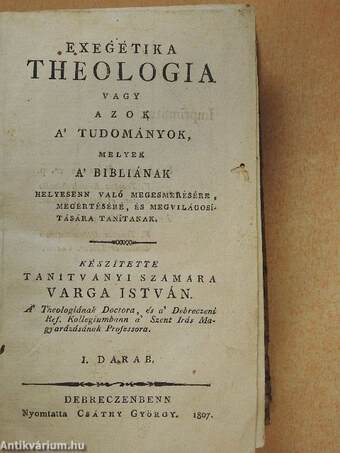 Exegétika theologia vagy azok a' tudományok, melyek a' bibliának helyesenn való megesmerésére, megértésére, és megvilágosítására tanítanak I.